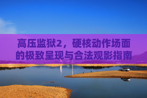 高压监狱2,硬核动作场面的极致呈现与合法观影指南,高压监狱2,硬核动作场面极致呈现与合法观影指南 高压监狱2,硬核动作场面的极致呈现与合法观影指南,高压监狱2,硬核动作场面极致呈现与合法观影指南
