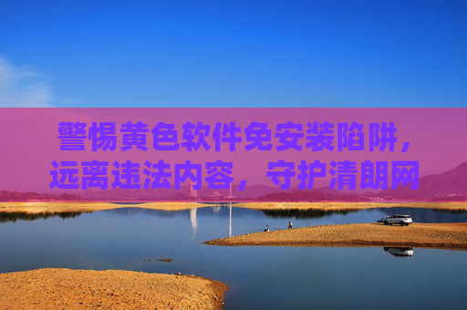 警惕黄色软件免安装陷阱,远离违法内容,守护清朗网络,警惕黄色软件免安装陷阱,守护清朗网络 警惕黄色软件免安装陷阱,远离违法内容,守护清朗网络,警惕黄色软件免安装陷阱,守护清朗网络