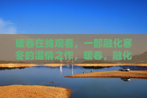 暖春在线观看,一部融化寒冬的温情之作,暖春,融化寒冬的温情之作 暖春在线观看,一部融化寒冬的温情之作,暖春,融化寒冬的温情之作