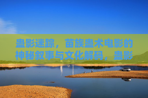 蛊影迷踪,苗族蛊术电影的神秘叙事与文化解码,蛊影迷踪,苗族蛊术电影的叙事解码与文化密码 蛊影迷踪,苗族蛊术电影的神秘叙事与文化解码,蛊影迷踪,苗族蛊术电影的叙事解码与文化密码