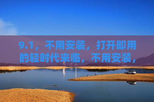 9.1,不用安装,打开即用的轻时代来临,不用安装,打开即用,轻时代来临 9.1,不用安装,打开即用的轻时代来临,不用安装,打开即用,轻时代来临
