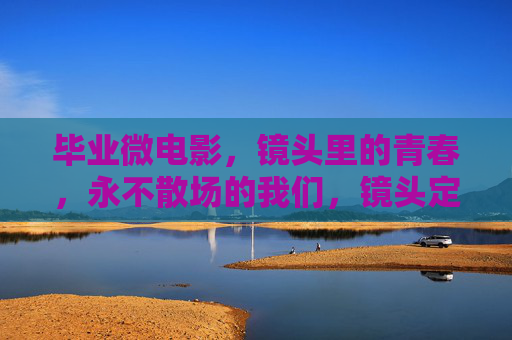 毕业微电影,镜头里的青春,永不散场的我们,镜头定格青春,我们永不散场 毕业微电影,镜头里的青春,永不散场的我们,镜头定格青春,我们永不散场