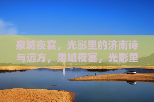泉城夜宴,光影里的济南诗与远方,泉城夜宴,光影里的济南诗与远方 泉城夜宴,光影里的济南诗与远方,泉城夜宴,光影里的济南诗与远方