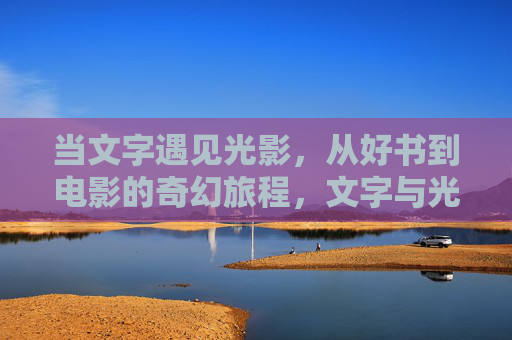 当文字遇见光影，从好书到电影的奇幻旅程，文字与光影，从书页到银幕的奇幻之旅