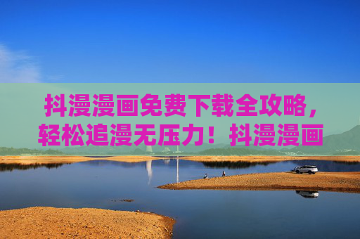 抖漫漫画免费下载全攻略,轻松追漫无压力!抖漫漫画免费下载全攻略,轻松追漫无压力 抖漫漫画免费下载全攻略,轻松追漫无压力!抖漫漫画免费下载全攻略,轻松追漫无压力
