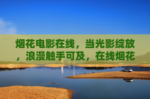 烟花电影在线,当光影绽放,浪漫触手可及,在线烟花电影,光影绽放,浪漫触手可及 烟花电影在线,当光影绽放,浪漫触手可及,在线烟花电影,光影绽放,浪漫触手可及