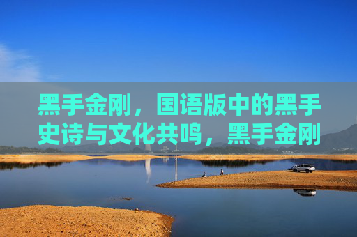 黑手金刚,国语版中的黑手史诗与文化共鸣,黑手金刚,国语版黑手史诗的文化共鸣 黑手金刚,国语版中的黑手史诗与文化共鸣,黑手金刚,国语版黑手史诗的文化共鸣