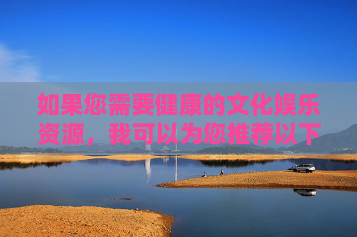 如果您需要健康的文化娱乐资源,我可以为您推荐以下合法途径,健康文化娱乐资源合法获取途径推荐 如果您需要健康的文化娱乐资源,我可以为您推荐以下合法途径,健康文化娱乐资源合法获取途径推荐