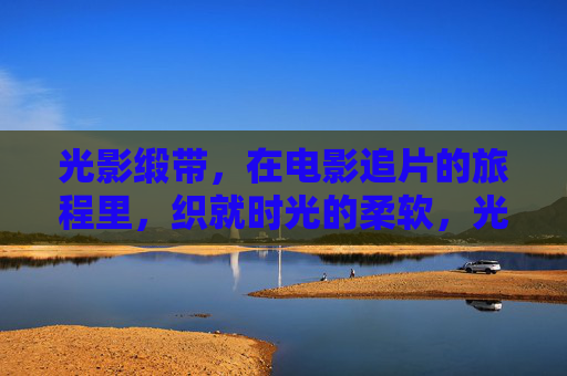 光影缎带,在电影追片的旅程里,织就时光的柔软,光影缎带,织就时光柔软的电影之旅 光影缎带,在电影追片的旅程里,织就时光的柔软,光影缎带,织就时光柔软的电影之旅