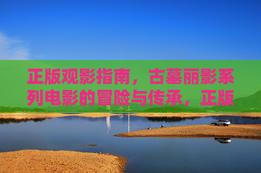 正版观影指南,古墓丽影系列电影的冒险与传承,正版观影指南,古墓丽影系列电影的冒险与传承 正版观影指南,古墓丽影系列电影的冒险与传承,正版观影指南,古墓丽影系列电影的冒险与传承