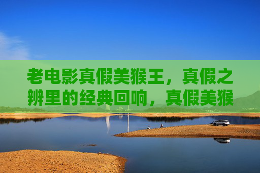 老电影真假美猴王,真假之辨里的经典回响,真假美猴王,老电影经典之辨 老电影真假美猴王,真假之辨里的经典回响,真假美猴王,老电影经典之辨