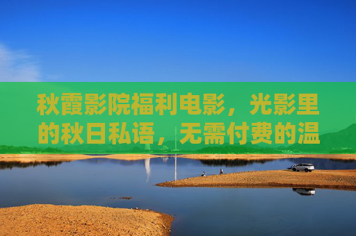 秋霞影院福利电影,光影里的秋日私语,无需付费的温暖馈赠,秋霞影院秋日光影福利,无需付费的温暖私语 秋霞影院福利电影,光影里的秋日私语,无需付费的温暖馈赠,秋霞影院秋日光影福利,无需付费的温暖私语
