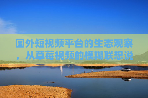 国外短视频平台的生态观察,从草莓视频的模糊联想说起,从草莓视频模糊联想观国外短视频平台生态 国外短视频平台的生态观察,从草莓视频的模糊联想说起,从草莓视频模糊联想观国外短视频平台生态