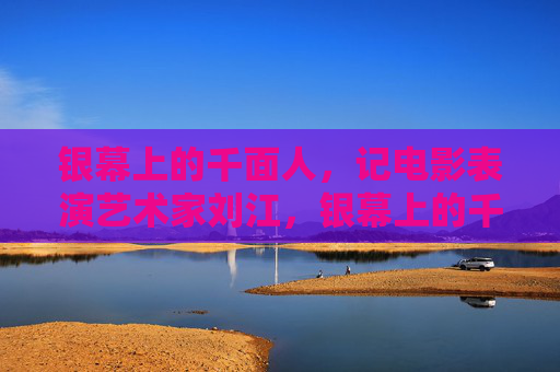 银幕上的千面人,记电影表演艺术家刘江,银幕上的千面人,记电影表演艺术家刘江 银幕上的千面人,记电影表演艺术家刘江,银幕上的千面人,记电影表演艺术家刘江