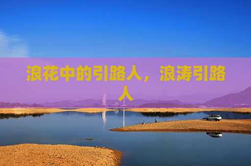 浪花中的引路人,浪涛引路人 浪花中的引路人,浪涛引路人