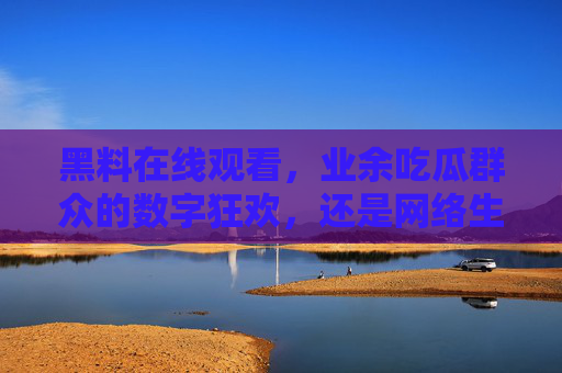 黑料在线观看，业余吃瓜群众的数字狂欢，还是网络生态的警钟？黑料在线观看，数字狂欢还是生态警钟？