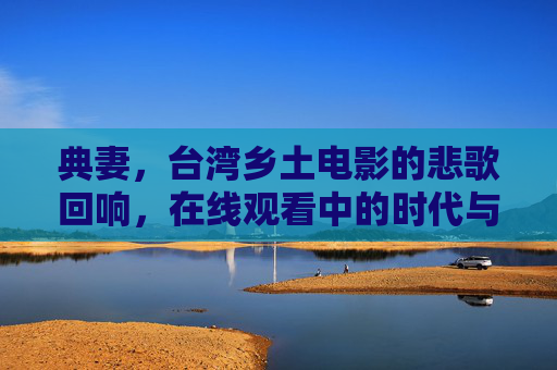 典妻,台湾乡土电影的悲歌回响,在线观看中的时代与人性的双重叩问,典妻,台湾乡土电影的悲歌回响与时代人性叩问 典妻,台湾乡土电影的悲歌回响,在线观看中的时代与人性的双重叩问,典妻,台湾乡土电影的悲歌回响与时代人性叩问