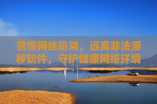 警惕网络陷阱,远离非法淫秽软件,守护健康网络环境,警惕网络陷阱,远离非法淫秽软件,守护健康网络环境 警惕网络陷阱,远离非法淫秽软件,守护健康网络环境,警惕网络陷阱,远离非法淫秽软件,守护健康网络环境