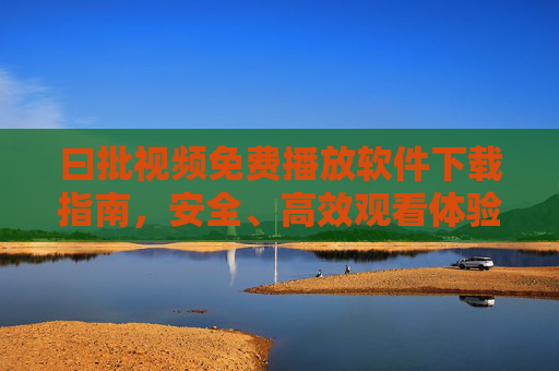 曰批视频免费播放软件下载指南,安全、高效观看体验全解析,曰批视频免费播放软件下载指南,安全高效观看体验全解析 曰批视频免费播放软件下载指南,安全、高效观看体验全解析,曰批视频免费播放软件下载指南,安全高效观看体验全解析