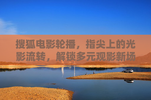 搜狐电影轮播,指尖上的光影流转,解锁多元观影新场景,指尖光影流转,搜狐电影轮播解锁多元观影新场景 搜狐电影轮播,指尖上的光影流转,解锁多元观影新场景,指尖光影流转,搜狐电影轮播解锁多元观影新场景