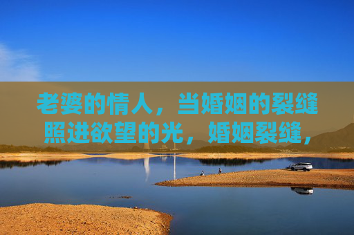 老婆的情人,当婚姻的裂缝照进欲望的光,婚姻裂缝,欲望光下的情人 老婆的情人,当婚姻的裂缝照进欲望的光,婚姻裂缝,欲望光下的情人