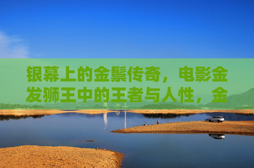 银幕上的金鬃传奇,电影金发狮王中的王者与人性,金发狮王,银幕上的王者与人性 银幕上的金鬃传奇,电影金发狮王中的王者与人性,金发狮王,银幕上的王者与人性