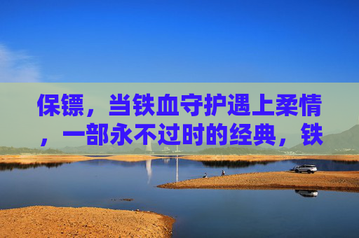 保镖,当铁血守护遇上柔情,一部永不过时的经典,铁血柔情保镖,永不过时的经典 保镖,当铁血守护遇上柔情,一部永不过时的经典,铁血柔情保镖,永不过时的经典