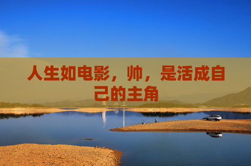 人生如电影,帅,是活成自己的主角 人生如电影,帅,是活成自己的主角