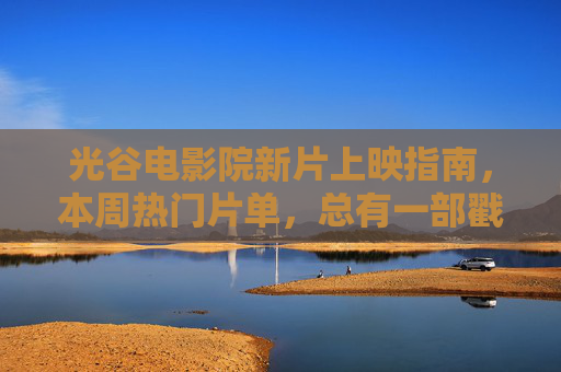 光谷电影院新片上映指南,本周热门片单,总有一部戳中你!光谷电影院本周热门新片指南,总有一部戳中你 光谷电影院新片上映指南,本周热门片单,总有一部戳中你!光谷电影院本周热门新片指南,总有一部戳中你
