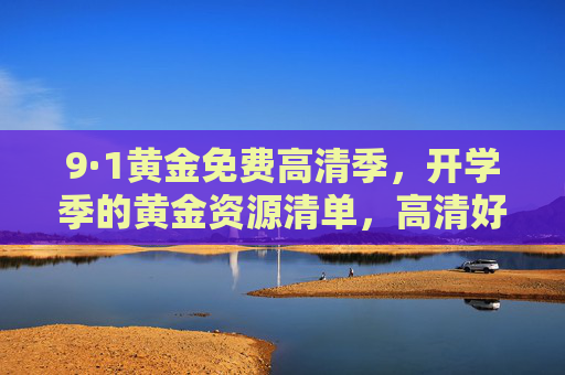 9·1黄金免费高清季，开学季的黄金资源清单，高清好课/影视免费看！9·1开学季黄金免费高清资源清单