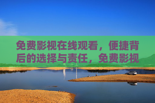 免费影视在线观看，便捷背后的选择与责任，免费影视在线观看，便捷之下的选择与责任