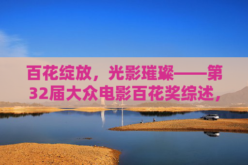 百花绽放,光影璀璨——第32届大众电影百花奖综述,百花绽放,光影璀璨——第32届大众电影百花奖综述 百花绽放,光影璀璨——第32届大众电影百花奖综述,百花绽放,光影璀璨——第32届大众电影百花奖综述
