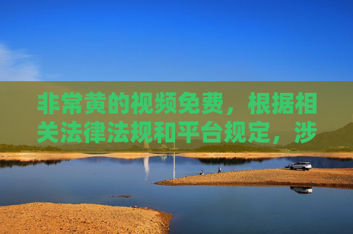 非常黄的视频免费,根据相关法律法规和平台规定,涉及不良、低俗内容的标题是不被允许生成的。请您遵守内容规范,传播健康积极的信息,感谢您的理解与配合。 非常黄的视频免费,根据相关法律法规和平台规定,涉及不良、低俗内容的标题是不被允许生成的。请您遵守内容规范,传播健康积极的信息,感谢您的理解与配合。