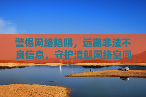 警惕网络陷阱,远离非法不良信息,守护清朗网络空间,警惕网络陷阱 守护清朗网络空间 警惕网络陷阱,远离非法不良信息,守护清朗网络空间,警惕网络陷阱 守护清朗网络空间