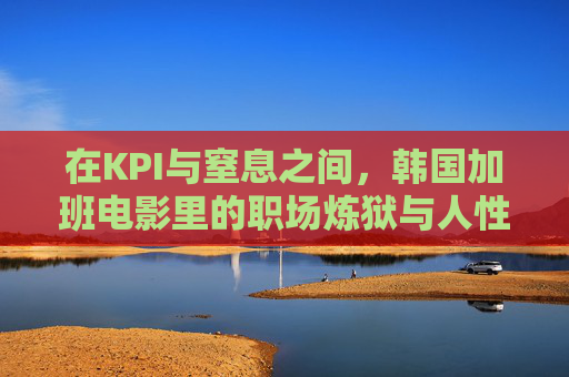 在KPI与窒息之间,韩国加班电影里的职场炼狱与人性微光,韩国加班电影,KPI窒息下的职场炼狱与人性微光 在KPI与窒息之间,韩国加班电影里的职场炼狱与人性微光,韩国加班电影,KPI窒息下的职场炼狱与人性微光