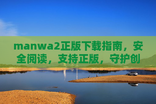 manwa2正版下载指南,安全阅读,支持正版,守护创作生态,manwa2正版下载指南,安全阅读,支持正版守护创作生态 manwa2正版下载指南,安全阅读,支持正版,守护创作生态,manwa2正版下载指南,安全阅读,支持正版守护创作生态