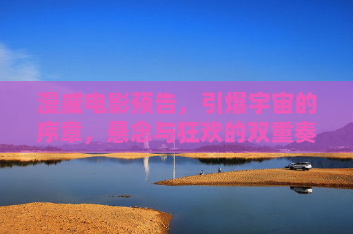 漫威电影预告，引爆宇宙的序章，悬念与狂欢的双重奏，引爆宇宙的序章，漫威预告的悬念与狂欢双重奏