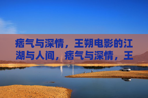 痞气与深情，王朔电影的江湖与人间，痞气与深情，王朔电影的江湖人间