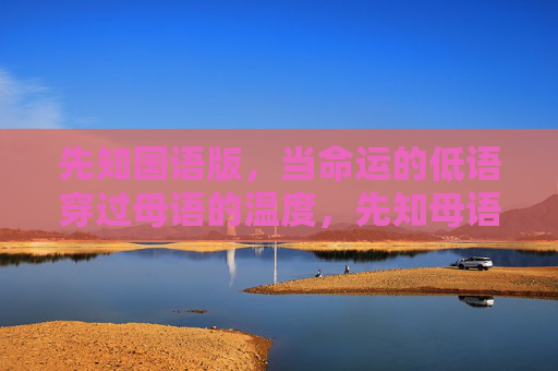 先知国语版,当命运的低语穿过母语的温度,先知母语,命运低语的温度 先知国语版,当命运的低语穿过母语的温度,先知母语,命运低语的温度