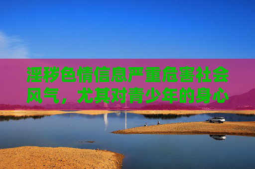 淫秽色情信息严重危害社会风气,尤其对青少年的身心健康造成极大损害,容易诱导违法犯罪行为。作为公民,我们应当自觉遵守法律法规,树立正确的价值观,远离淫秽色情信息,共同营造健康、清朗的网络空间,远离淫秽色情信息,守护青少年成长,共建清朗网络 淫秽色情信息严重危害社会风气,尤其对青少年的身心健康造成极大损害,容易诱导违法犯罪行为。作为公民,我们应当自觉遵守法律法规,树立正确的价值观,远离淫秽色情信息,共同营造健康、清朗的网络空间,远离淫秽色情信息,守护青少年成长,共建清朗网络