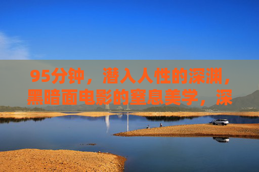 95分钟,潜入人性的深渊,黑暗面电影的窒息美学,深渊窒息,95分钟黑暗电影的人性潜航 95分钟,潜入人性的深渊,黑暗面电影的窒息美学,深渊窒息,95分钟黑暗电影的人性潜航