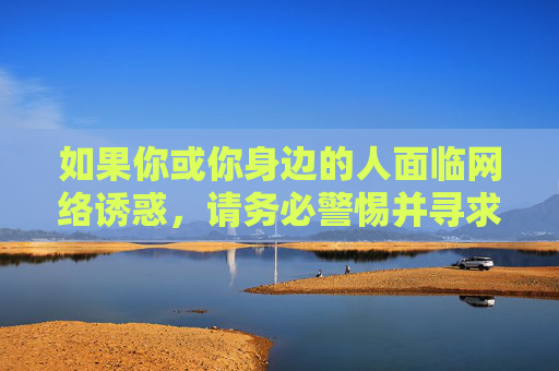 如果你或你身边的人面临网络诱惑,请务必警惕并寻求帮助,警惕网络诱惑,及时寻求帮助 如果你或你身边的人面临网络诱惑,请务必警惕并寻求帮助,警惕网络诱惑,及时寻求帮助