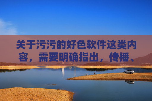 关于污污的好色软件这类内容,需要明确指出,传播、推广或使用此类软件均属于违法行为,不仅违反中华人民共和国网络安全法中华人民共和国治安管理处罚法等法律法规,更会对个人和社会造成严重危害,传播使用污污好色软件违法且危害严重 关于污污的好色软件这类内容,需要明确指出,传播、推广或使用此类软件均属于违法行为,不仅违反中华人民共和国网络安全法中华人民共和国治安管理处罚法等法律法规,更会对个人和社会造成严重危害,传播使用污污好色软件违法且危害严重