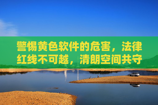 警惕黄色软件的危害,法律红线不可越,清朗空间共守护,警惕黄色软件危害,法律红线不可越,共护清朗空间 警惕黄色软件的危害,法律红线不可越,清朗空间共守护,警惕黄色软件危害,法律红线不可越,共护清朗空间