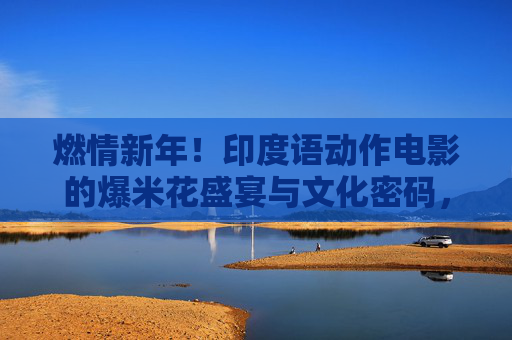 燃情新年!印度语动作电影的爆米花盛宴与文化密码,燃情新年,印度语动作电影的爆米花盛宴与文化密码 燃情新年!印度语动作电影的爆米花盛宴与文化密码,燃情新年,印度语动作电影的爆米花盛宴与文化密码