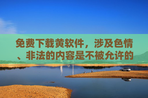 免费下载黄软件,涉及色情、非法的内容是不被允许的,我们应该遵守法律法规,远离不良信息。请提供健康、合法的内容,我会为你生成合适的标题。 免费下载黄软件,涉及色情、非法的内容是不被允许的,我们应该遵守法律法规,远离不良信息。请提供健康、合法的内容,我会为你生成合适的标题。