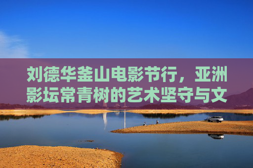 刘德华釜山电影节行,亚洲影坛常青树的艺术坚守与文化共鸣,刘德华釜山电影节行,亚洲影坛常青树的艺术坚守与文化共鸣 刘德华釜山电影节行,亚洲影坛常青树的艺术坚守与文化共鸣,刘德华釜山电影节行,亚洲影坛常青树的艺术坚守与文化共鸣