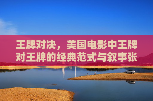 王牌对决,美国电影中王牌对王牌的经典范式与叙事张力,王牌对决,美国电影中的经典范式与叙事张力 王牌对决,美国电影中王牌对王牌的经典范式与叙事张力,王牌对决,美国电影中的经典范式与叙事张力