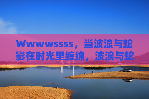 Wwwwssss,当波浪与蛇影在时光里缠绵,波浪与蛇影的时光缠绵 Wwwwssss,当波浪与蛇影在时光里缠绵,波浪与蛇影的时光缠绵