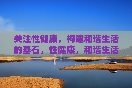 关注性健康,构建和谐生活的基石,性健康,和谐生活的基石 关注性健康,构建和谐生活的基石,性健康,和谐生活的基石